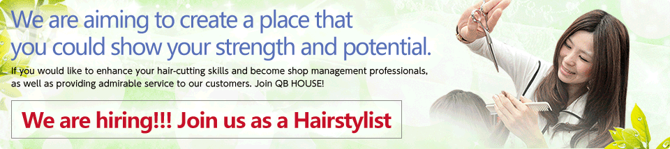 We are aiming to create a place that you could show your strength and potential.／If you would like to enhance your hair-cutting skills and become shop management professionals, as well as providing admirable service to our customers. Join QB HOUSE!／We are hiring!!! Join us as a Hairstylist