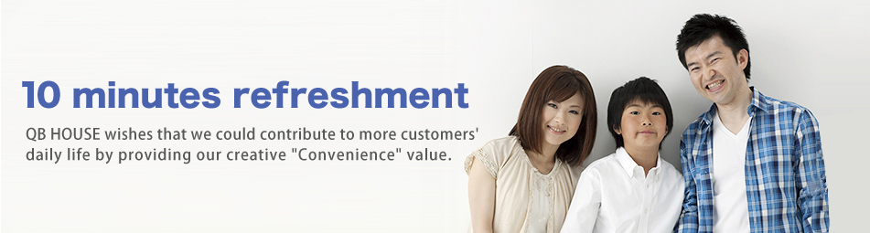 10 minutes refreshment QB HOUSE wishes that we could contribute to more customers' daily life by providing our creative 'Convenience' value.